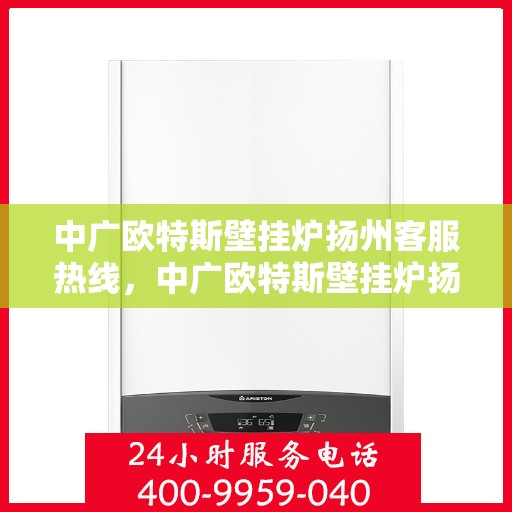 中广欧特斯壁挂炉扬州客服热线，中广欧特斯壁挂炉扬州客服热线，专业团队为您提供全方位服务支持