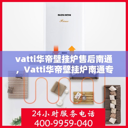 vatti华帝壁挂炉售后南通，Vatti华帝壁挂炉南通专业售后服务指南