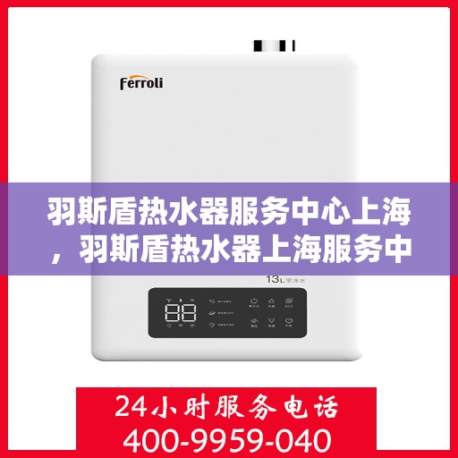羽斯盾热水器服务中心上海，羽斯盾热水器上海服务中心，专业维修与贴心服务