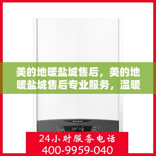 美的地暖盐城售后，美的地暖盐城售后专业服务，温暖家园的贴心守护者