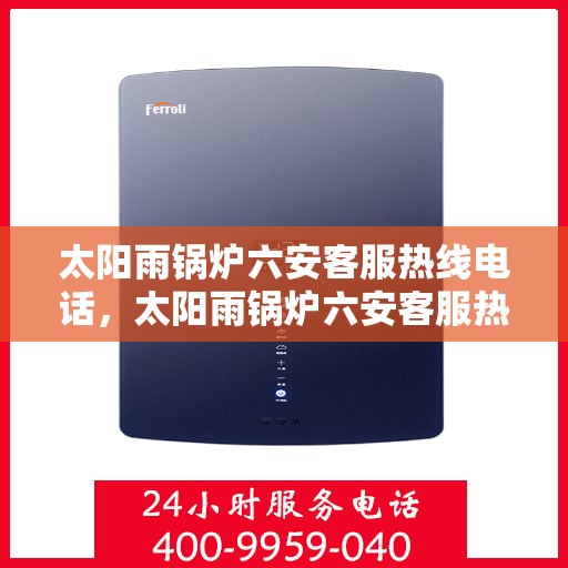 太阳雨锅炉六安客服热线电话，太阳雨锅炉六安客服热线电话公布，专业服务随时解答疑问