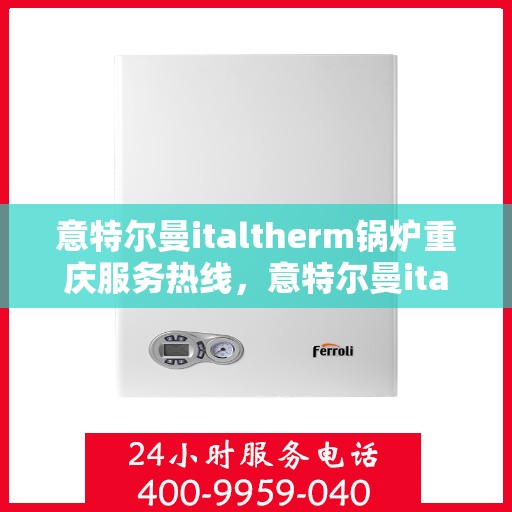 意特尔曼italtherm锅炉重庆服务热线，意特尔曼italtherm锅炉重庆服务热线——专业高效的锅炉维护与技术支持