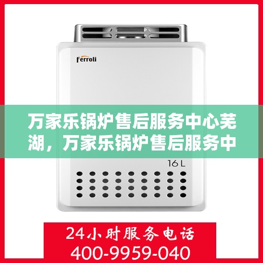 万家乐锅炉售后服务中心芜湖，万家乐锅炉售后服务中心芜湖，专业服务，贴心保障
