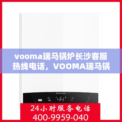 vooma瑞马锅炉长沙客服热线电话，VOOMA瑞马锅炉长沙客服热线电话详解，专业支持与贴心服务