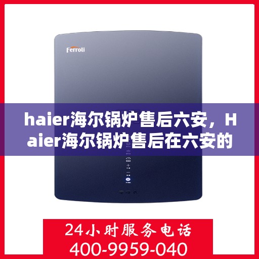 haier海尔锅炉售后六安，Haier海尔锅炉售后在六安的专业服务
