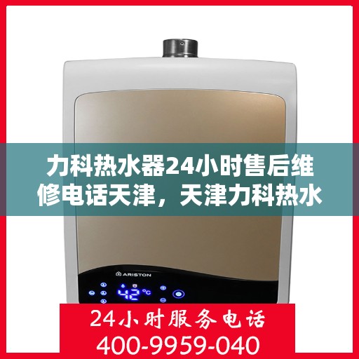力科热水器24小时售后维修电话天津，天津力科热水器全天候售后维修服务热线
