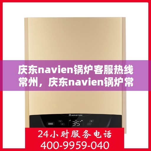 庆东navien锅炉客服热线常州，庆东navien锅炉常州客服热线，专业解答，贴心服务