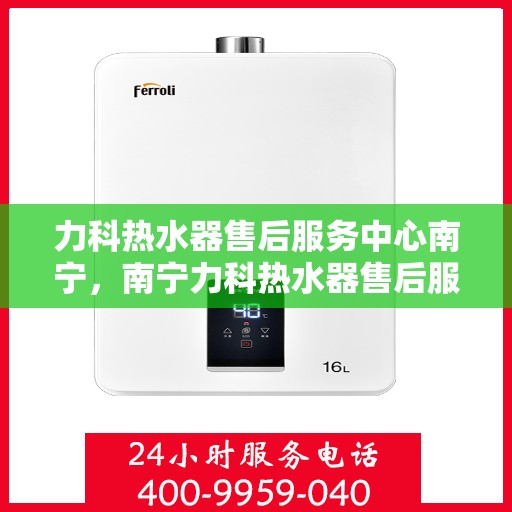 力科热水器售后服务中心南宁，南宁力科热水器售后服务中心，专业维修，贴心服务