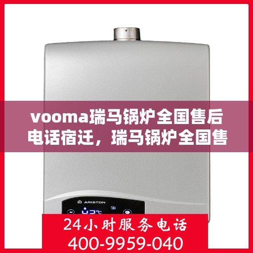 vooma瑞马锅炉全国售后电话宿迁，瑞马锅炉全国售后热线在宿迁，解决您的锅炉问题，我们始终在您身边