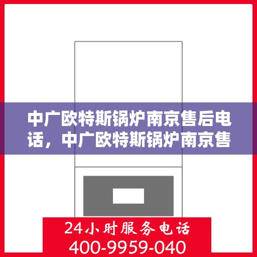 中广欧特斯锅炉南京售后电话，中广欧特斯锅炉南京售后服务热线及电话全解析