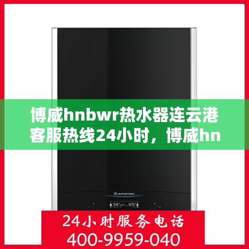 博威hnbwr热水器连云港客服热线24小时，博威hnbwr热水器连云港客服热线全天候服务