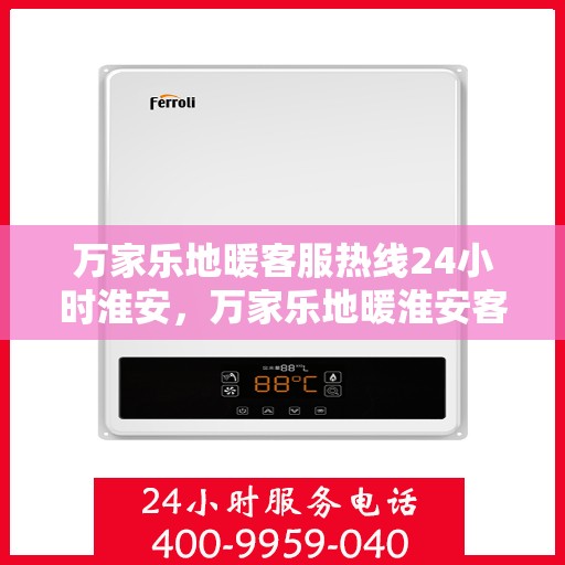 万家乐地暖客服热线24小时淮安，万家乐地暖淮安客服热线全天候服务，温暖无忧