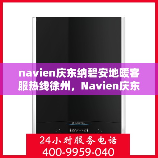 navien庆东纳碧安地暖客服热线徐州，Navien庆东纳碧安地暖徐州客服热线及售后支持