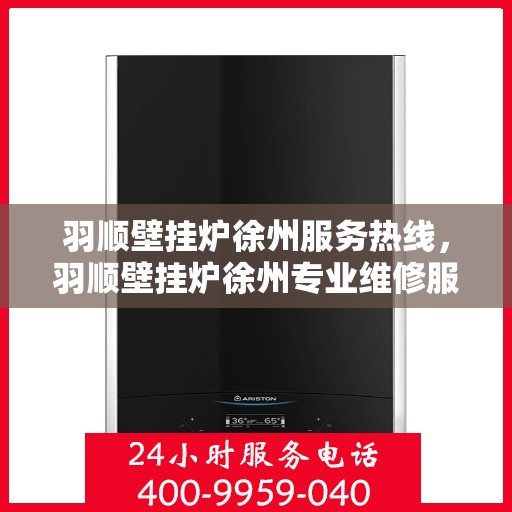 羽顺壁挂炉徐州服务热线，羽顺壁挂炉徐州专业维修服务热线