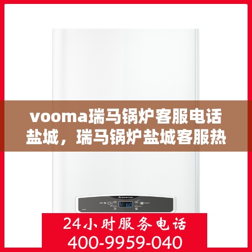 vooma瑞马锅炉客服电话盐城，瑞马锅炉盐城客服热线，专业解答，贴心服务