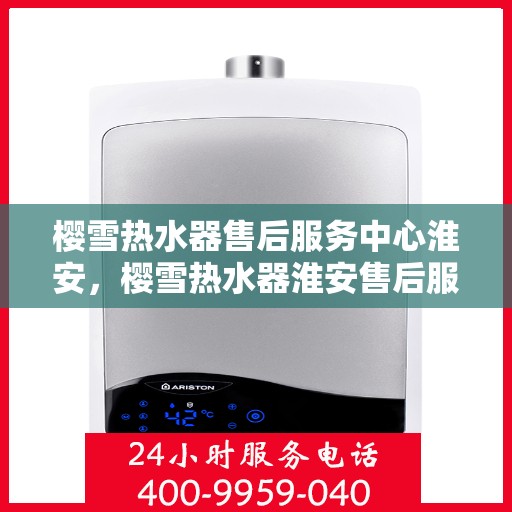 樱雪热水器售后服务中心淮安，樱雪热水器淮安售后服务中心，专业维修，贴心服务