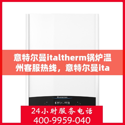 意特尔曼italtherm锅炉温州客服热线，意特尔曼italtherm锅炉温州客服热线，专业支持与解决方案一站式服务