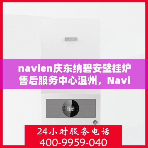 navien庆东纳碧安壁挂炉售后服务中心温州，Navien庆东纳碧安壁挂炉温州售后服务中心，专业维修与贴心服务