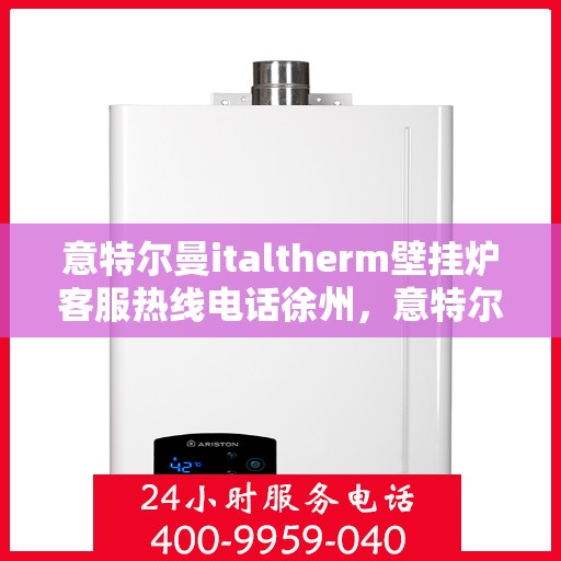 意特尔曼italtherm壁挂炉客服热线电话徐州，意特尔曼italtherm壁挂炉徐州客服热线电话全解析