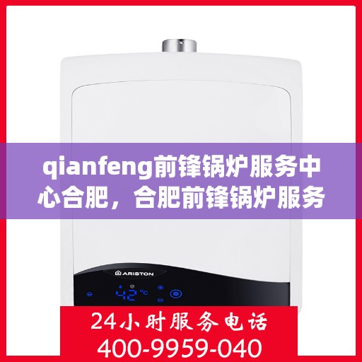 qianfeng前锋锅炉服务中心合肥，合肥前锋锅炉服务中心，专业维护与优质服务