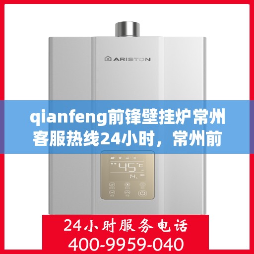 qianfeng前锋壁挂炉常州客服热线24小时，常州前锋壁挂炉客服热线全天候服务，专业解答您的疑问