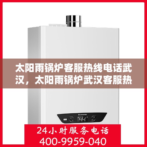 太阳雨锅炉客服热线电话武汉，太阳雨锅炉武汉客服热线电话，专业解答，贴心服务