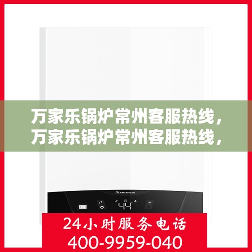 万家乐锅炉常州客服热线，万家乐锅炉常州客服热线，专业支持与高效服务的起点