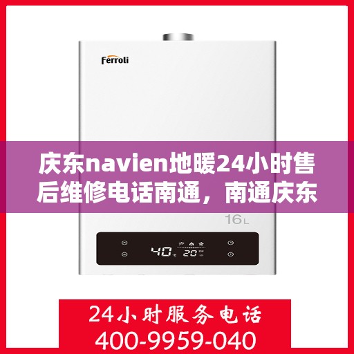 庆东navien地暖24小时售后维修电话南通，南通庆东navien地暖全天候售后维修服务热线