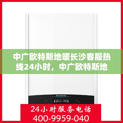 中广欧特斯地暖长沙客服热线24小时，中广欧特斯地暖长沙全天候客服热线，贴心服务不打烊