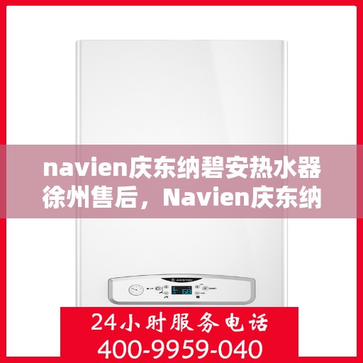 navien庆东纳碧安热水器徐州售后，Navien庆东纳碧安热水器徐州售后服务中心专业服务介绍