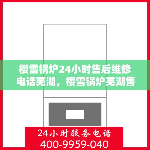 樱雪锅炉24小时售后维修电话芜湖，樱雪锅炉芜湖售后维修热线全天候服务，专业解决您的锅炉问题