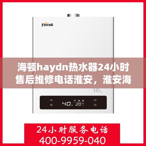 海顿haydn热水器24小时售后维修电话淮安，淮安海顿热水器全天候售后维修服务热线