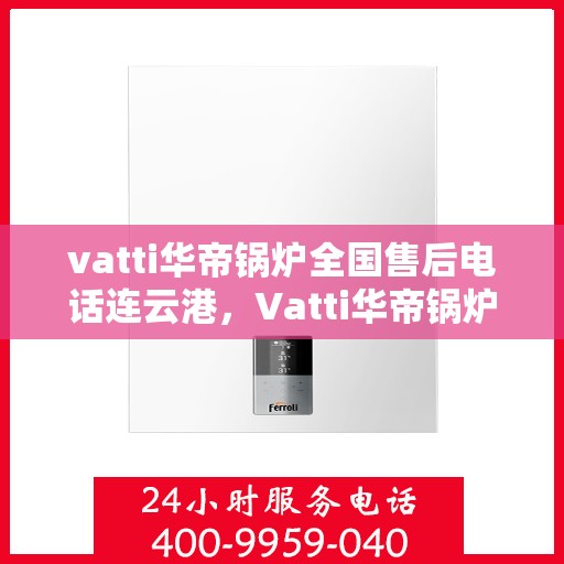 vatti华帝锅炉全国售后电话连云港，Vatti华帝锅炉全国售后电话在连云港的服务与支持