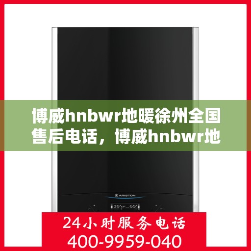 博威hnbwr地暖徐州全国售后电话，博威hnbwr地暖徐州售后电话及全国服务热线详解