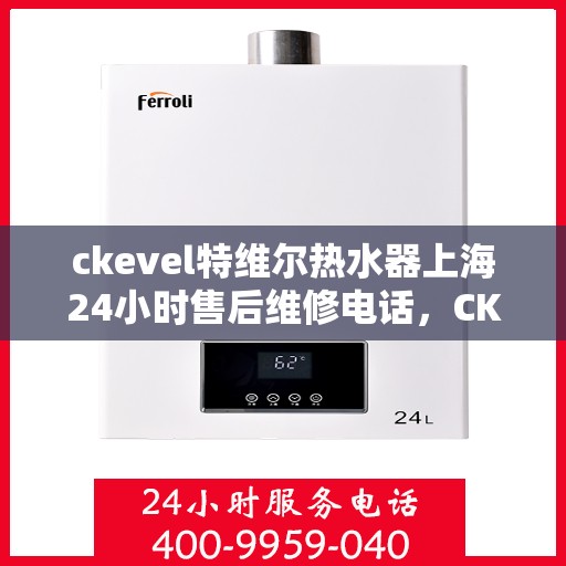 ckevel特维尔热水器上海24小时售后维修电话，CKEVEL特维尔热水器上海全天候售后维修服务热线公布