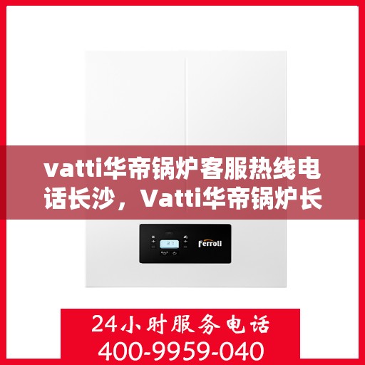 vatti华帝锅炉客服热线电话长沙，Vatti华帝锅炉长沙客服热线电话及维修服务指南