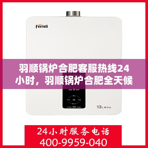 羽顺锅炉合肥客服热线24小时，羽顺锅炉合肥全天候客服热线，贴心服务不打烊