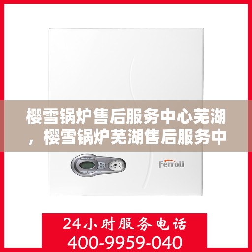 樱雪锅炉售后服务中心芜湖，樱雪锅炉芜湖售后服务中心，专业维修与贴心服务