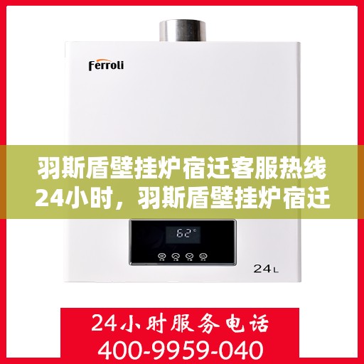 羽斯盾壁挂炉宿迁客服热线24小时，羽斯盾壁挂炉宿迁全天候客服热线，暖心服务，24小时在线