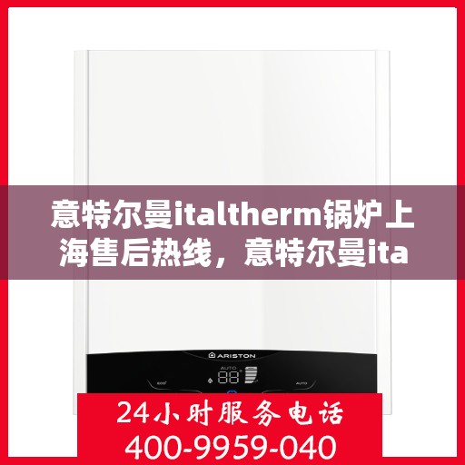 意特尔曼italtherm锅炉上海售后热线，意特尔曼italtherm锅炉上海售后热线，专业维修与技术支持团队为您服务