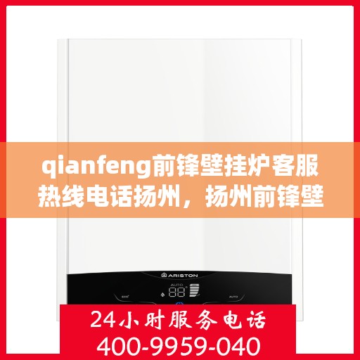 qianfeng前锋壁挂炉客服热线电话扬州，扬州前锋壁挂炉客服热线电话及售后支持全解析