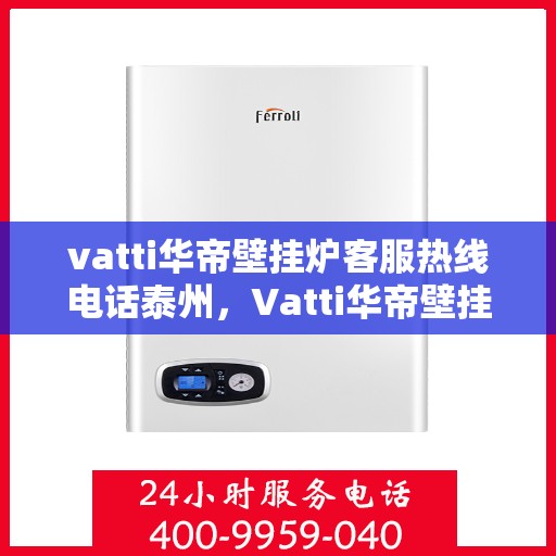 vatti华帝壁挂炉客服热线电话泰州，Vatti华帝壁挂炉泰州客服热线电话全攻略
