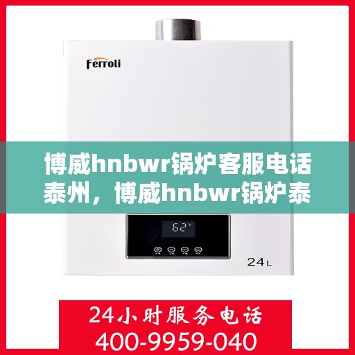 博威hnbwr锅炉客服电话泰州，博威hnbwr锅炉泰州客服热线查询