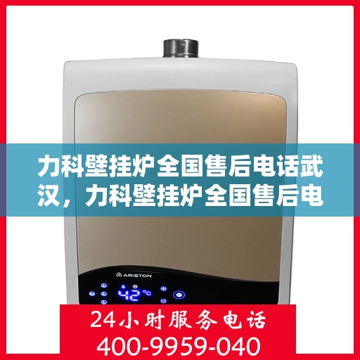 力科壁挂炉全国售后电话武汉，力科壁挂炉全国售后电话武汉服务热线及售后保障详解