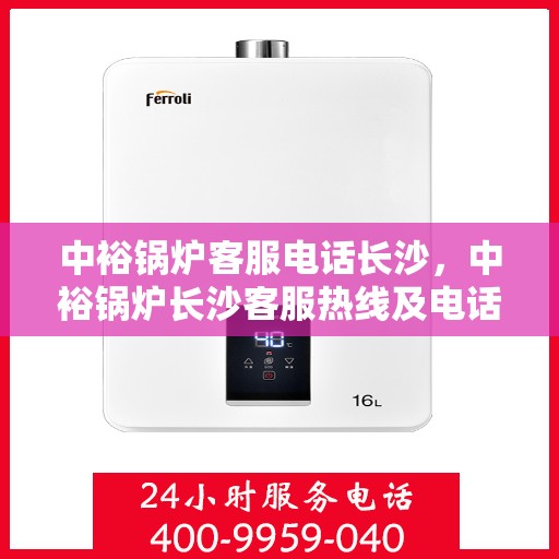 中裕锅炉客服电话长沙，中裕锅炉长沙客服热线及电话指南