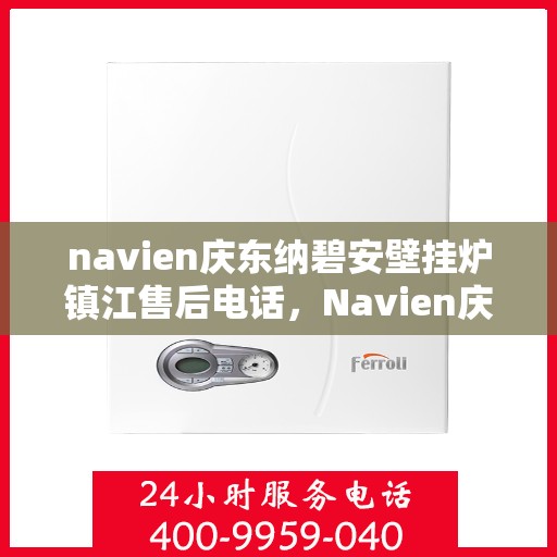 navien庆东纳碧安壁挂炉镇江售后电话，Navien庆东纳碧安壁挂炉镇江售后服务中心联系电话及服务指南