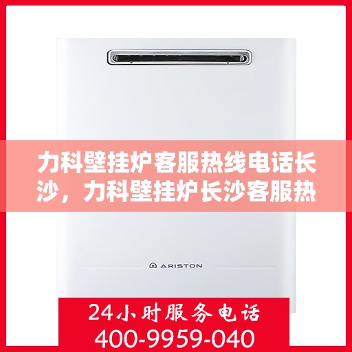 力科壁挂炉客服热线电话长沙，力科壁挂炉长沙客服热线电话，专业解答，温暖您的家