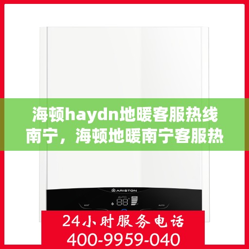 海顿haydn地暖客服热线南宁，海顿地暖南宁客服热线，专业解答，温暖您的生活