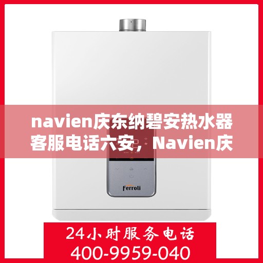 navien庆东纳碧安热水器客服电话六安，Navien庆东纳碧安热水器客服热线在六安，专业解答与售后支持