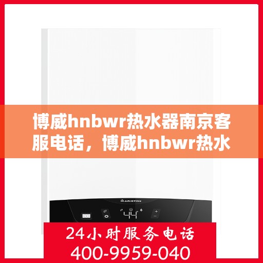 博威hnbwr热水器南京客服电话，博威hnbwr热水器南京客服热线及咨询专线
